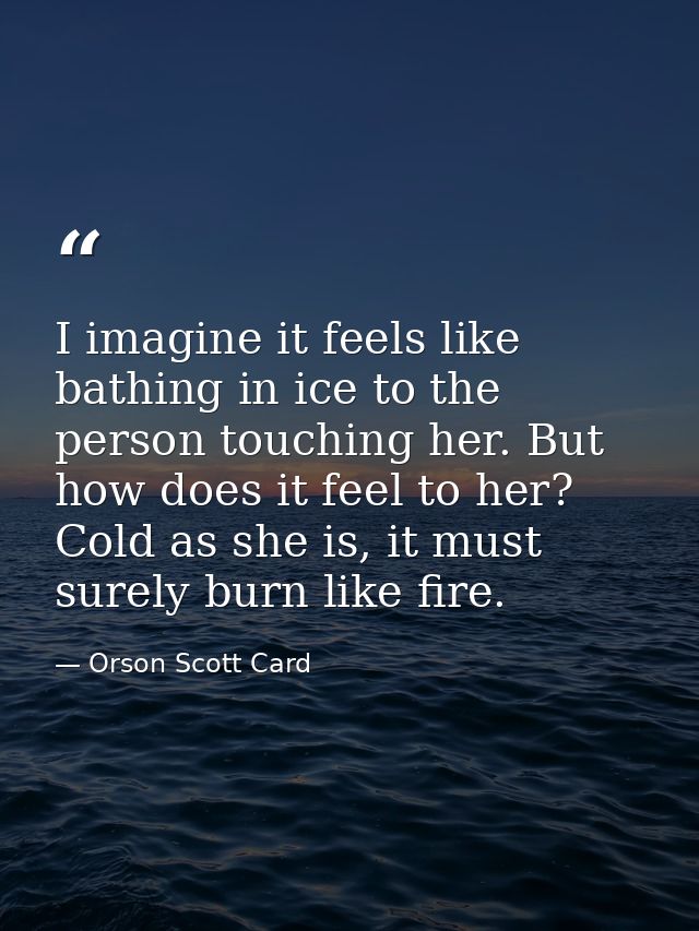 I imagine it feels like bathing in ice to the person touching her. But how does it feel to her? Cold as she is, it must  — Orson Scott Card