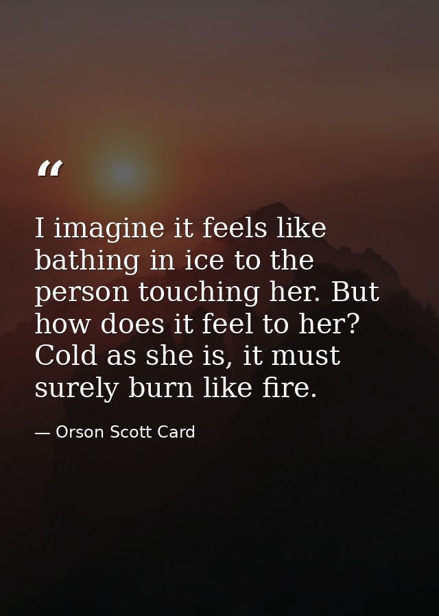 I imagine it feels like bathing in ice to the person touching her. But how does it feel to her? Cold as she is, it must  — Orson Scott Card