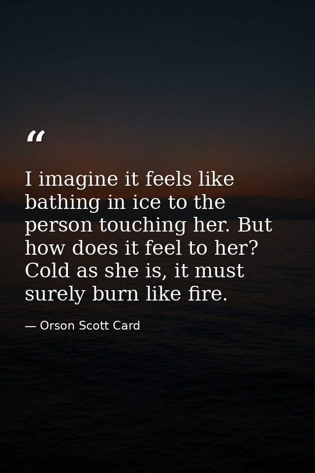 I imagine it feels like bathing in ice to the person touching her. But how does it feel to her? Cold as she is, it must  — Orson Scott Card