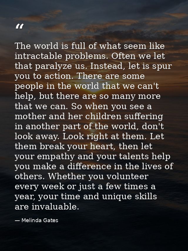 The world is full of what seem like intractable problems. Often we let that paralyze us. Instead, let is spur you to act — Melinda Gates
