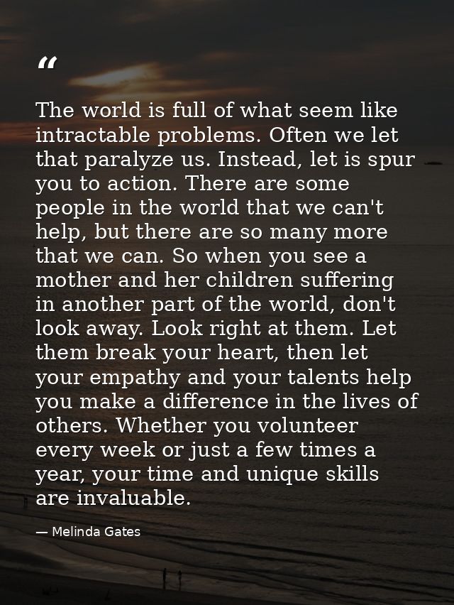 The world is full of what seem like intractable problems. Often we let that paralyze us. Instead, let is spur you to act — Melinda Gates