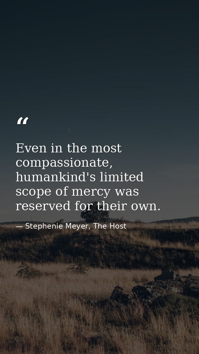 Even in the most compassionate, humankind's limited scope of mercy was reserved for their own. — Stephenie Meyer, The Host