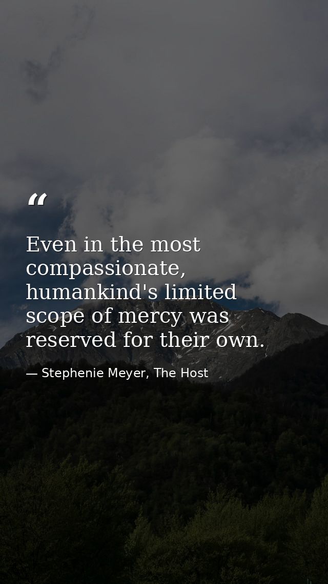 Even in the most compassionate, humankind's limited scope of mercy was reserved for their own. — Stephenie Meyer, The Host