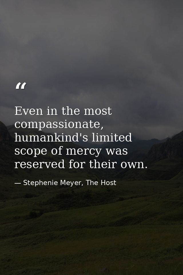 Even in the most compassionate, humankind's limited scope of mercy was reserved for their own. — Stephenie Meyer, The Host