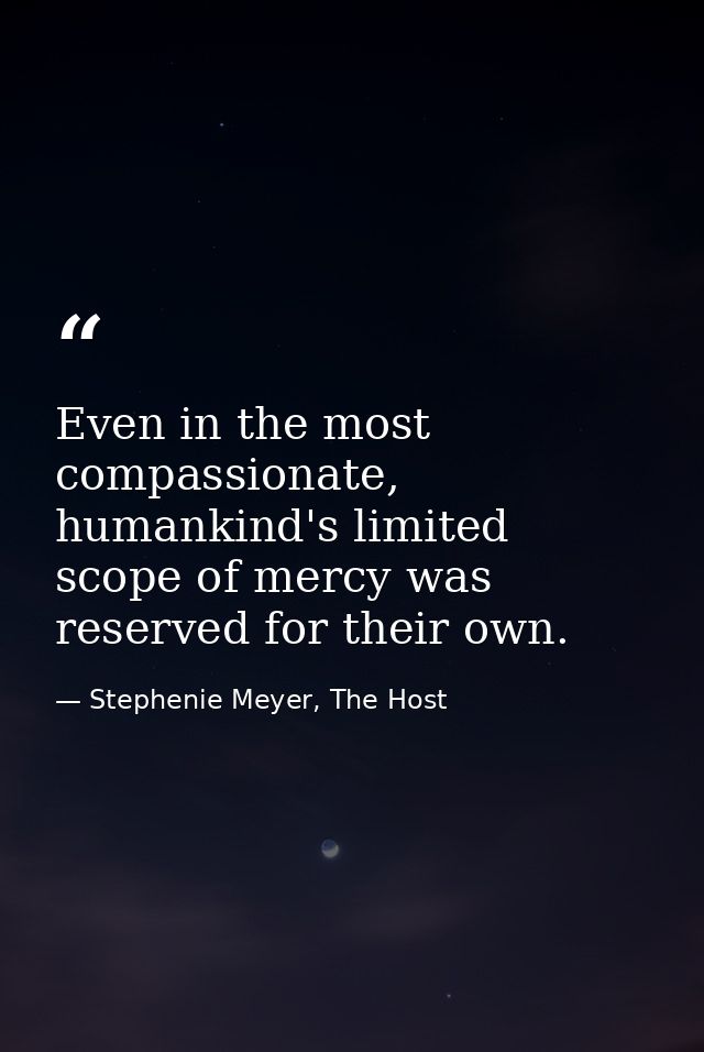 Even in the most compassionate, humankind's limited scope of mercy was reserved for their own. — Stephenie Meyer, The Host