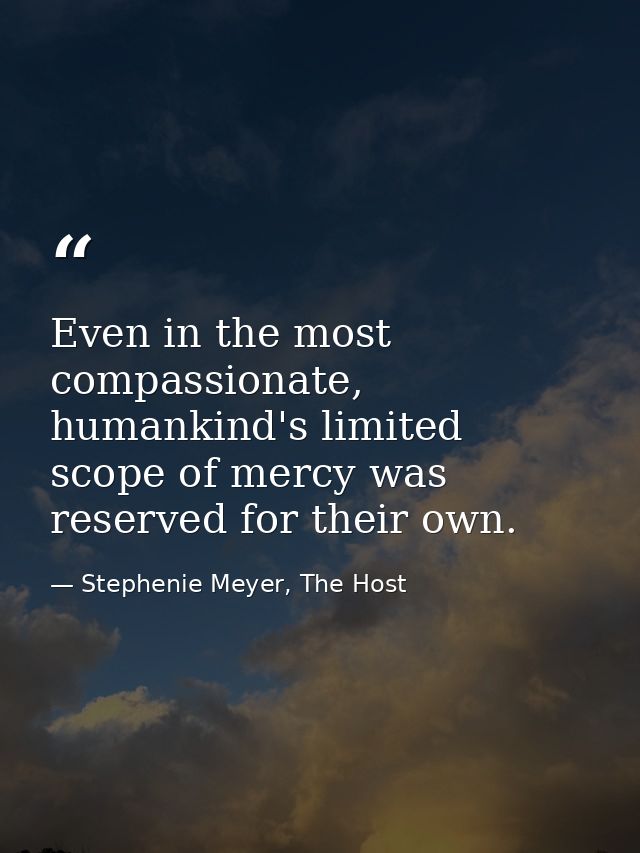 Even in the most compassionate, humankind's limited scope of mercy was reserved for their own. — Stephenie Meyer, The Host