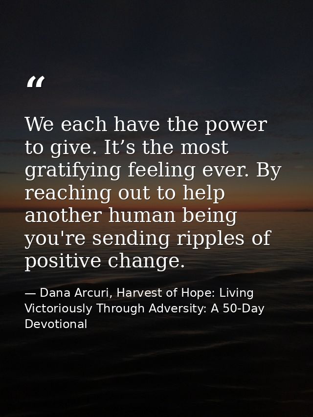 We each have the power to give. It’s the most gratifying feeling ever. By reaching out to help another human being you'r — Dana Arcuri, Harvest of Hope: Living Victoriously Through Adversity: A 50-Day Devotional