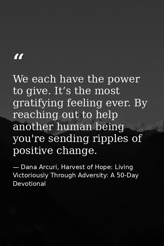 We each have the power to give. It’s the most gratifying feeling ever. By reaching out to help another human being you'r — Dana Arcuri, Harvest of Hope: Living Victoriously Through Adversity: A 50-Day Devotional