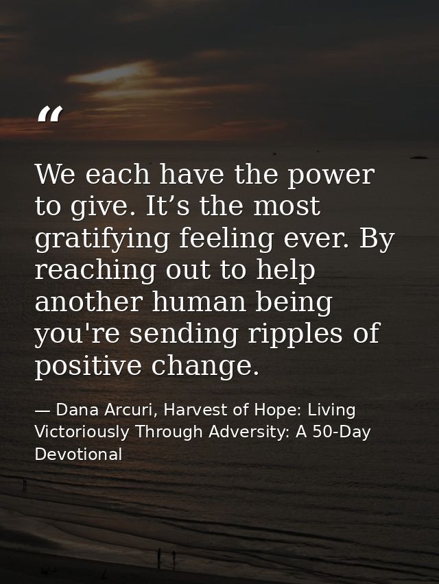 We each have the power to give. It’s the most gratifying feeling ever. By reaching out to help another human being you'r — Dana Arcuri, Harvest of Hope: Living Victoriously Through Adversity: A 50-Day Devotional