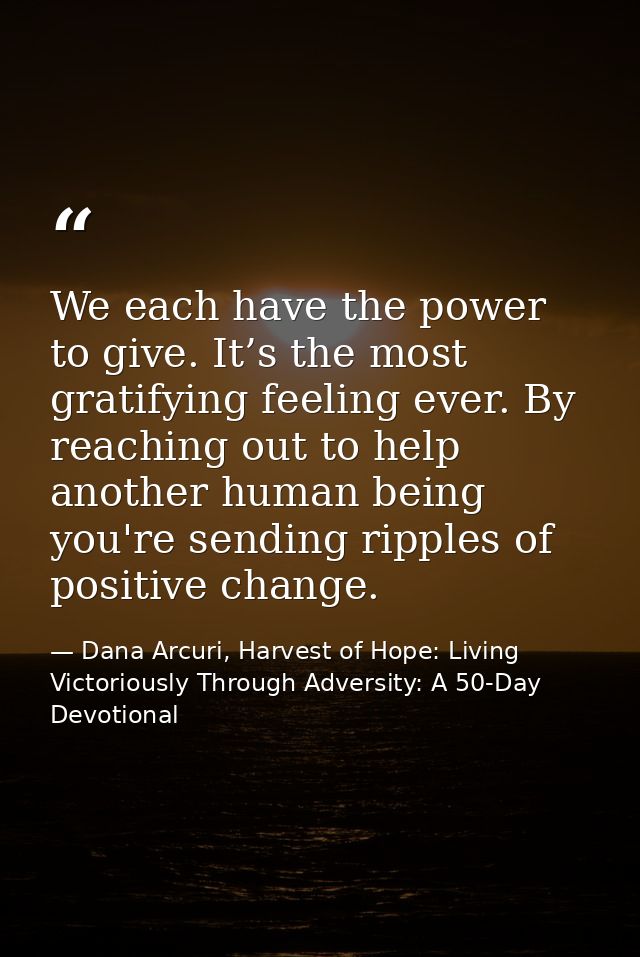 We each have the power to give. It’s the most gratifying feeling ever. By reaching out to help another human being you'r — Dana Arcuri, Harvest of Hope: Living Victoriously Through Adversity: A 50-Day Devotional