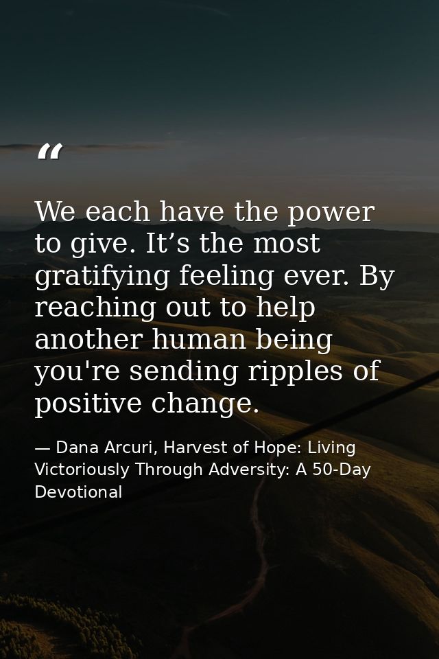 We each have the power to give. It’s the most gratifying feeling ever. By reaching out to help another human being you'r — Dana Arcuri, Harvest of Hope: Living Victoriously Through Adversity: A 50-Day Devotional