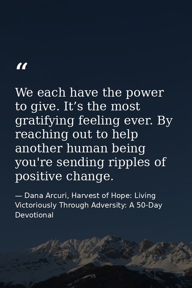 We each have the power to give. It’s the most gratifying feeling ever. By reaching out to help another human being you'r — Dana Arcuri, Harvest of Hope: Living Victoriously Through Adversity: A 50-Day Devotional