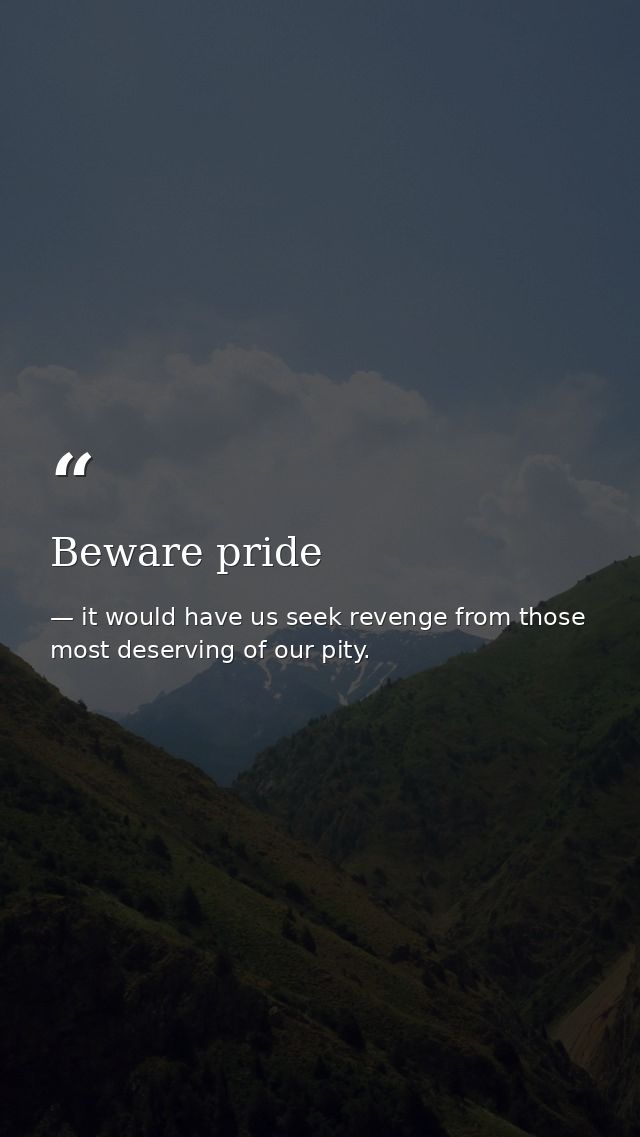 Beware pride — it would have us seek revenge from those most deserving of our pity.