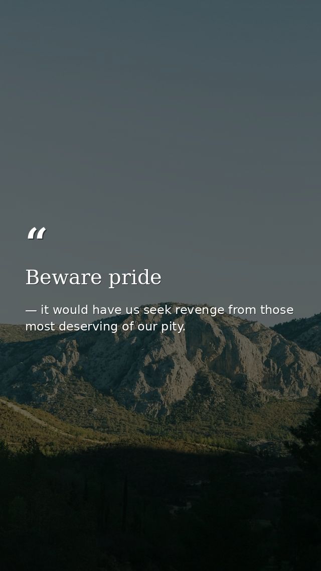 Beware pride — it would have us seek revenge from those most deserving of our pity.