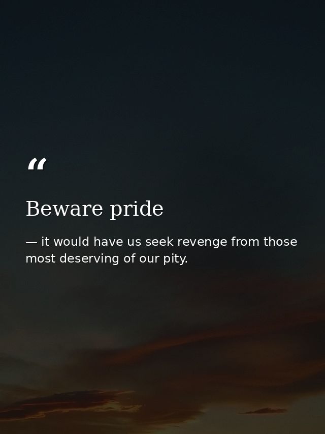 Beware pride — it would have us seek revenge from those most deserving of our pity.
