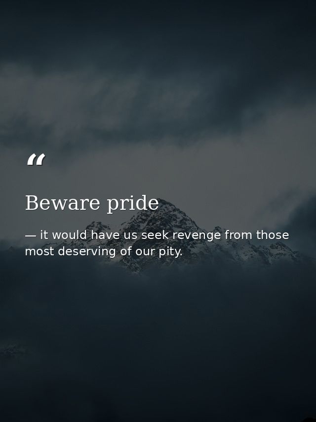 Beware pride — it would have us seek revenge from those most deserving of our pity.