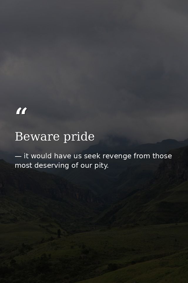 Beware pride — it would have us seek revenge from those most deserving of our pity.