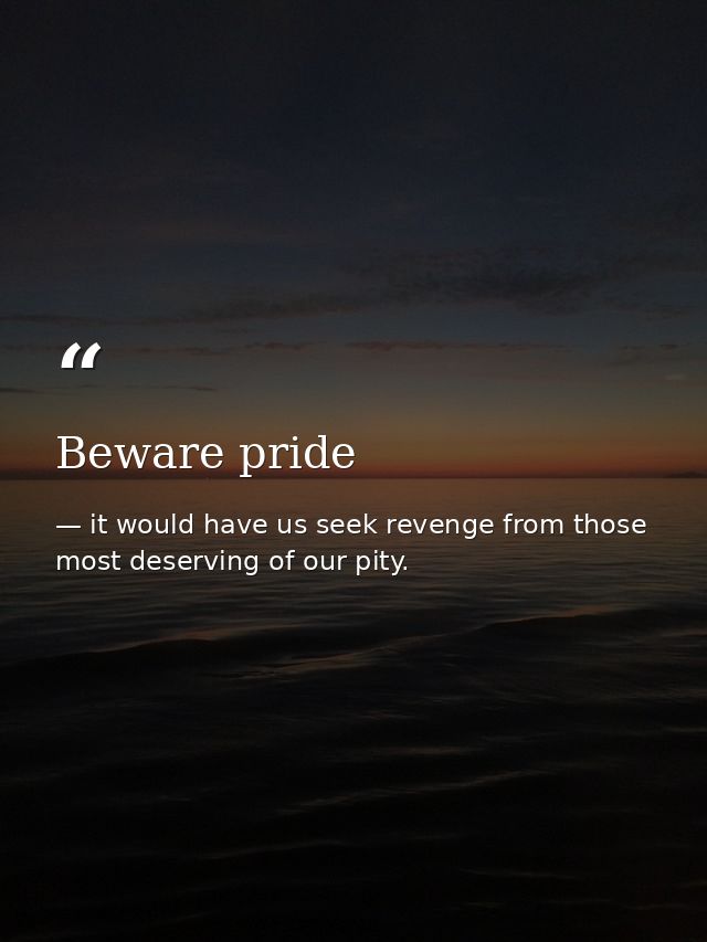 Beware pride — it would have us seek revenge from those most deserving of our pity.