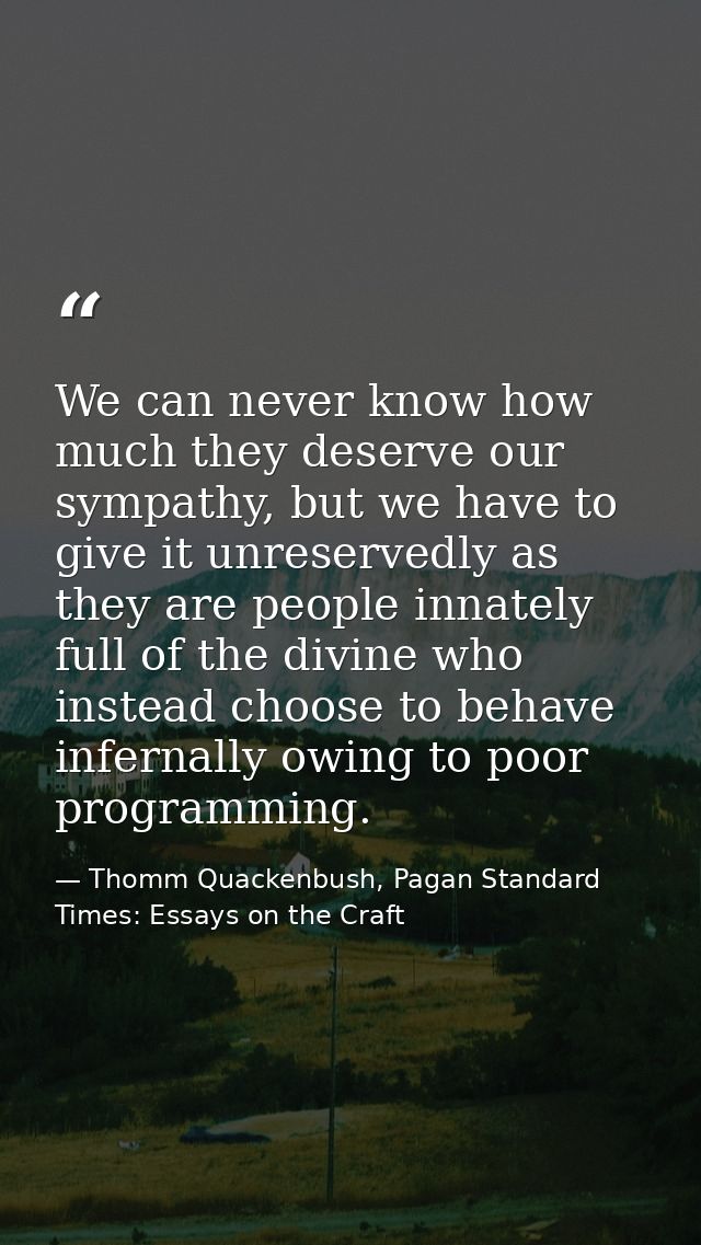 We can never know how much they deserve our sympathy, but we have to give it unreservedly as they are people innately fu — Thomm Quackenbush, Pagan Standard Times: Essays on the Craft
