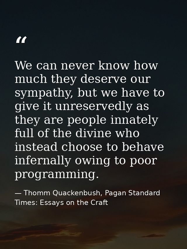 We can never know how much they deserve our sympathy, but we have to give it unreservedly as they are people innately fu — Thomm Quackenbush, Pagan Standard Times: Essays on the Craft