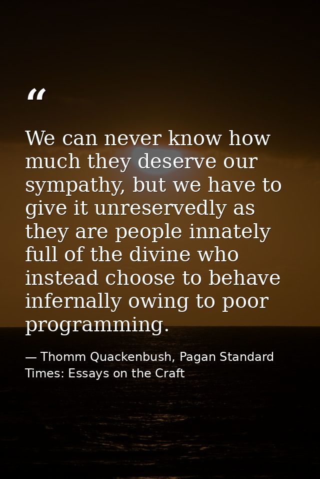 We can never know how much they deserve our sympathy, but we have to give it unreservedly as they are people innately fu — Thomm Quackenbush, Pagan Standard Times: Essays on the Craft