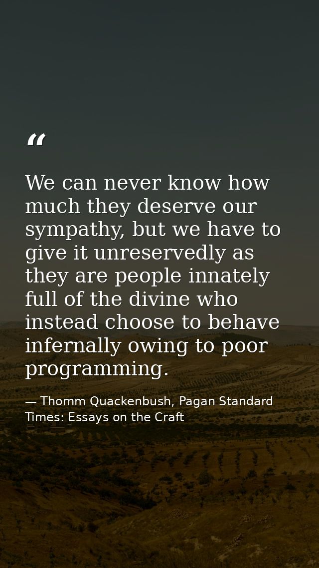 We can never know how much they deserve our sympathy, but we have to give it unreservedly as they are people innately fu — Thomm Quackenbush, Pagan Standard Times: Essays on the Craft