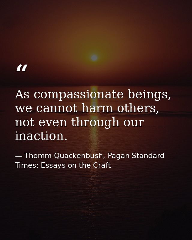 As compassionate beings, we cannot harm others, not even through our inaction. — Thomm Quackenbush, Pagan Standard Times: Essays on the Craft