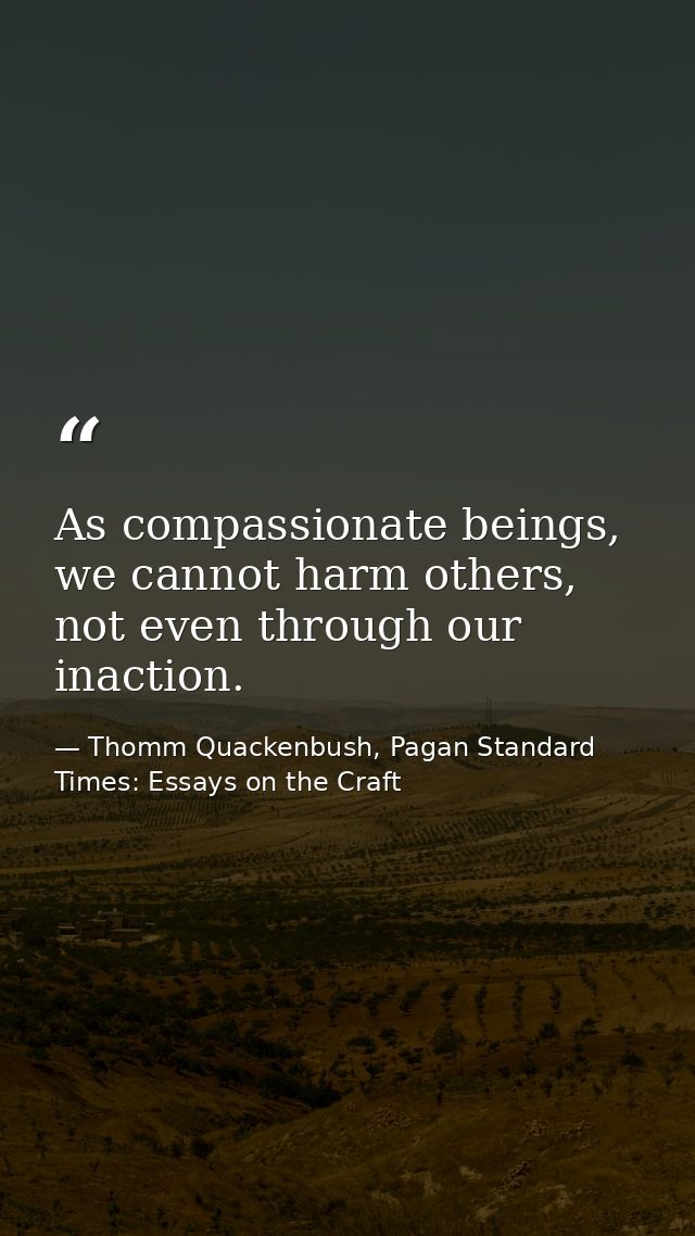 As compassionate beings, we cannot harm others, not even through our inaction. — Thomm Quackenbush, Pagan Standard Times: Essays on the Craft