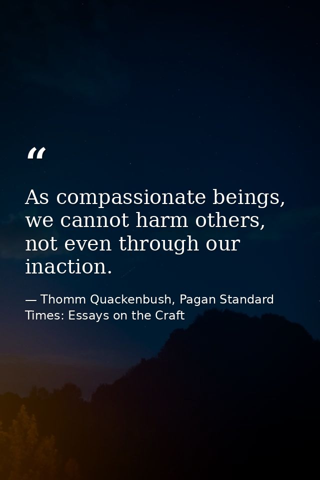 As compassionate beings, we cannot harm others, not even through our inaction. — Thomm Quackenbush, Pagan Standard Times: Essays on the Craft