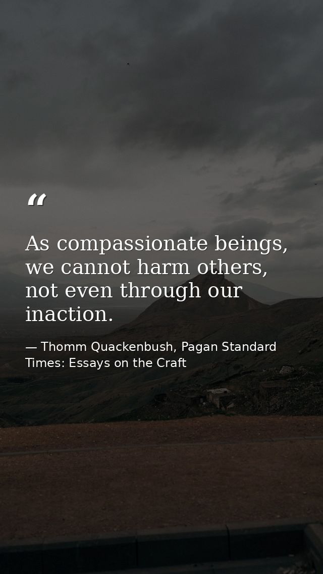 As compassionate beings, we cannot harm others, not even through our inaction. — Thomm Quackenbush, Pagan Standard Times: Essays on the Craft
