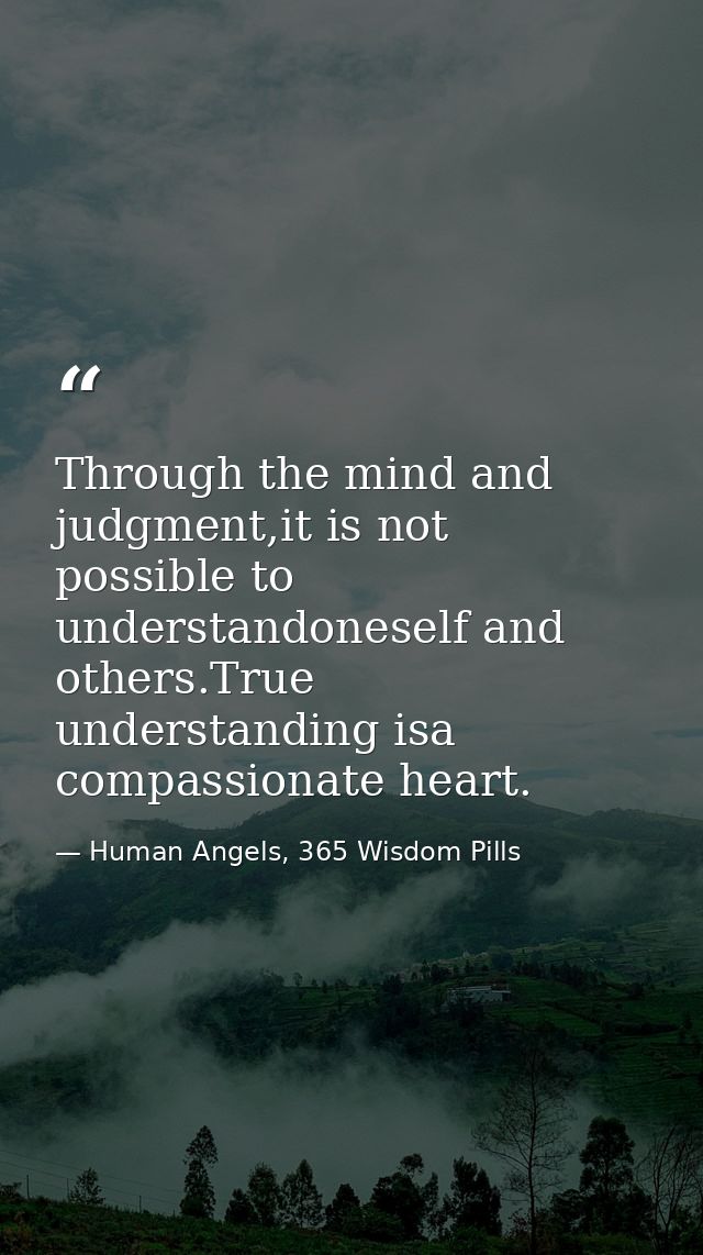 Through the mind and judgment,it is not possible to understandoneself and others.True understanding isa compassionate he — Human Angels, 365 Wisdom Pills
