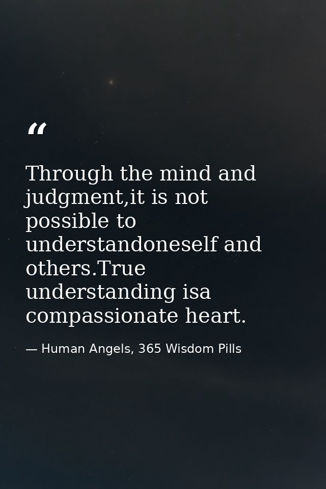 Through the mind and judgment,it is not possible to understandoneself and others.True understanding isa compassionate he — Human Angels, 365 Wisdom Pills