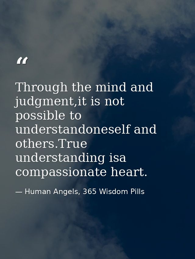 Through the mind and judgment,it is not possible to understandoneself and others.True understanding isa compassionate he — Human Angels, 365 Wisdom Pills