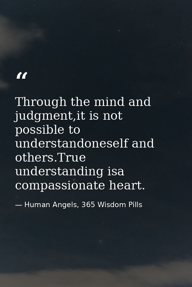 Through the mind and judgment,it is not possible to understandoneself and others.True understanding isa compassionate he — Human Angels, 365 Wisdom Pills
