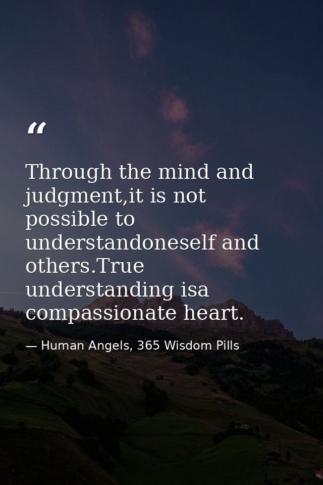 Through the mind and judgment,it is not possible to understandoneself and others.True understanding isa compassionate he — Human Angels, 365 Wisdom Pills