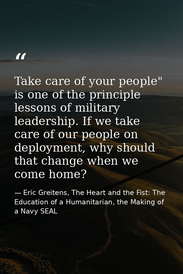 Take care of your people" is one of the principle lessons of military leadership. If we take care of our people on deplo — Eric Greitens, The Heart and the Fist: The Education of a Humanitarian, the Making of a Navy SEAL