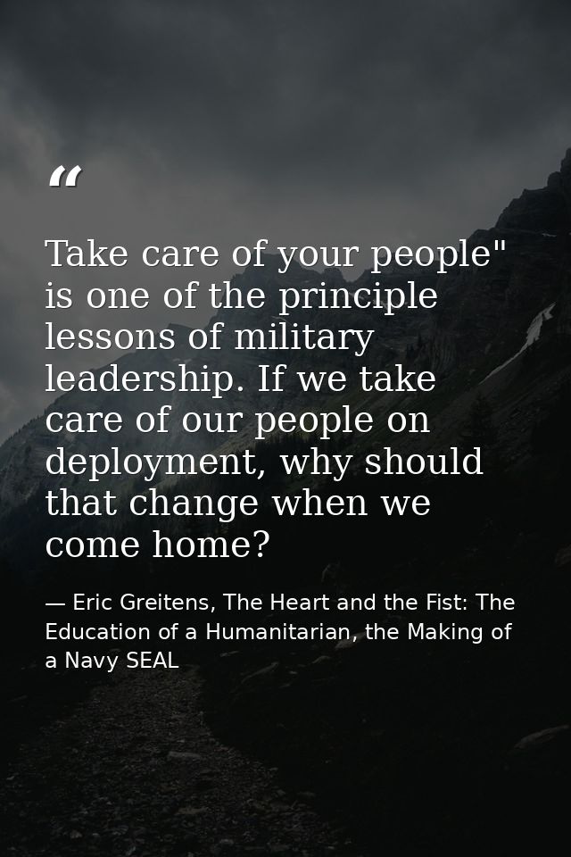 Take care of your people" is one of the principle lessons of military leadership. If we take care of our people on deplo — Eric Greitens, The Heart and the Fist: The Education of a Humanitarian, the Making of a Navy SEAL