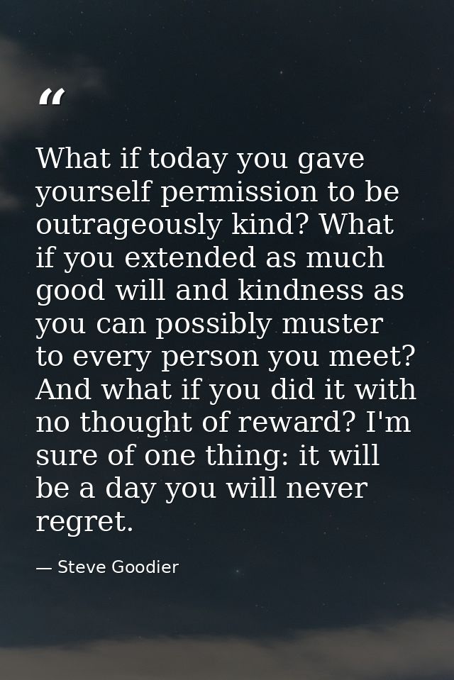 What if today you gave yourself permission to be outrageously kind? What if you extended as much good will and kindness  — Steve Goodier
