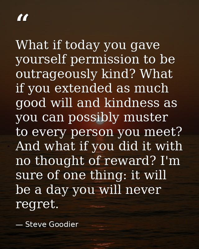 What if today you gave yourself permission to be outrageously kind? What if you extended as much good will and kindness  — Steve Goodier