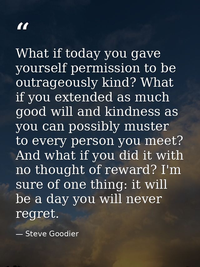 What if today you gave yourself permission to be outrageously kind? What if you extended as much good will and kindness  — Steve Goodier