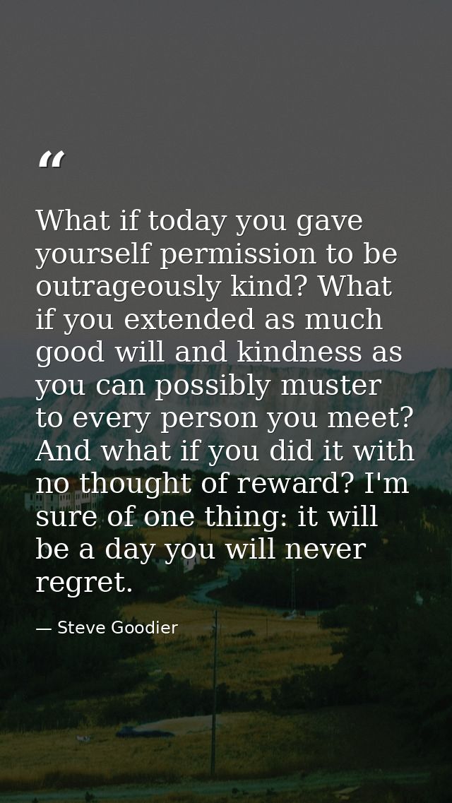 What if today you gave yourself permission to be outrageously kind? What if you extended as much good will and kindness  — Steve Goodier