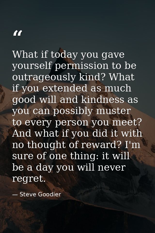 What if today you gave yourself permission to be outrageously kind? What if you extended as much good will and kindness  — Steve Goodier