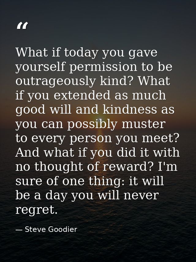 What if today you gave yourself permission to be outrageously kind? What if you extended as much good will and kindness  — Steve Goodier