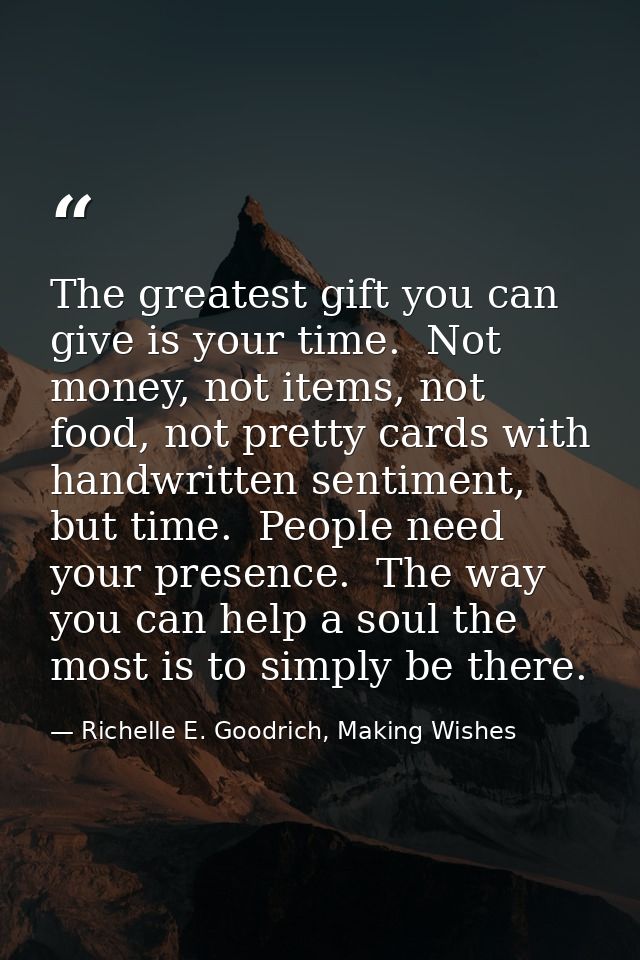 The greatest gift you can give is your time.  Not money, not items, not food, not pretty cards with handwritten sentimen — Richelle E. Goodrich, Making Wishes