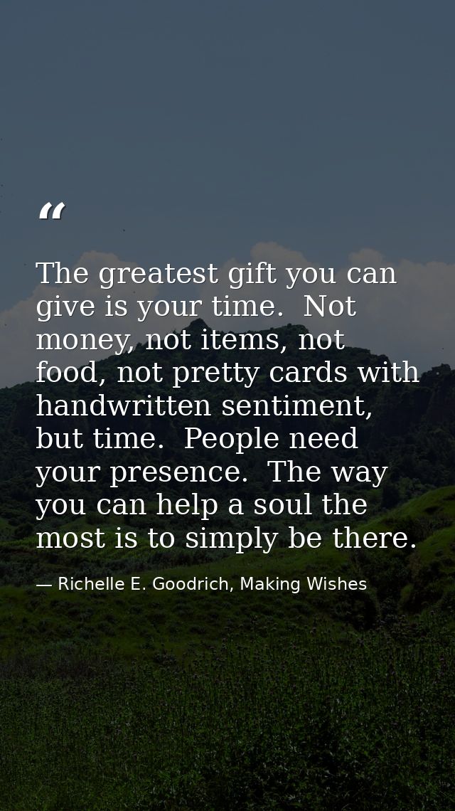 The greatest gift you can give is your time.  Not money, not items, not food, not pretty cards with handwritten sentimen — Richelle E. Goodrich, Making Wishes