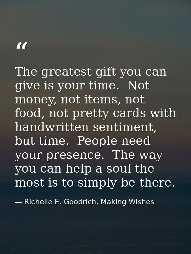 The greatest gift you can give is your time.  Not money, not items, not food, not pretty cards with handwritten sentimen — Richelle E. Goodrich, Making Wishes