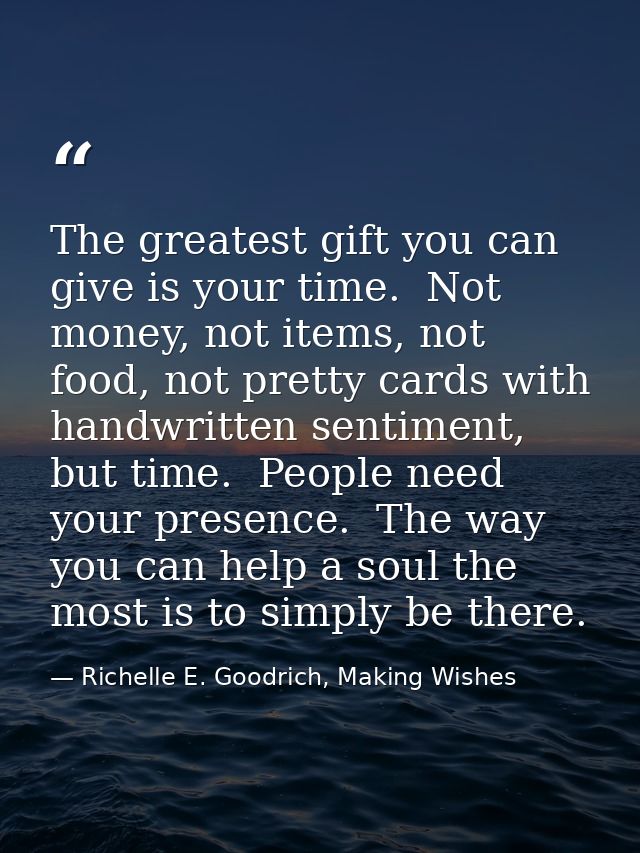 The greatest gift you can give is your time.  Not money, not items, not food, not pretty cards with handwritten sentimen — Richelle E. Goodrich, Making Wishes
