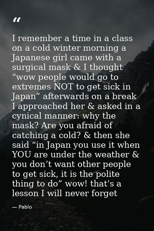 I remember a time in a class on a cold winter morning a Japanese girl came with a surgical mask & I thought “wow people  — Pablo