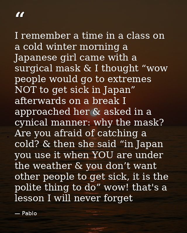 I remember a time in a class on a cold winter morning a Japanese girl came with a surgical mask & I thought “wow people  — Pablo