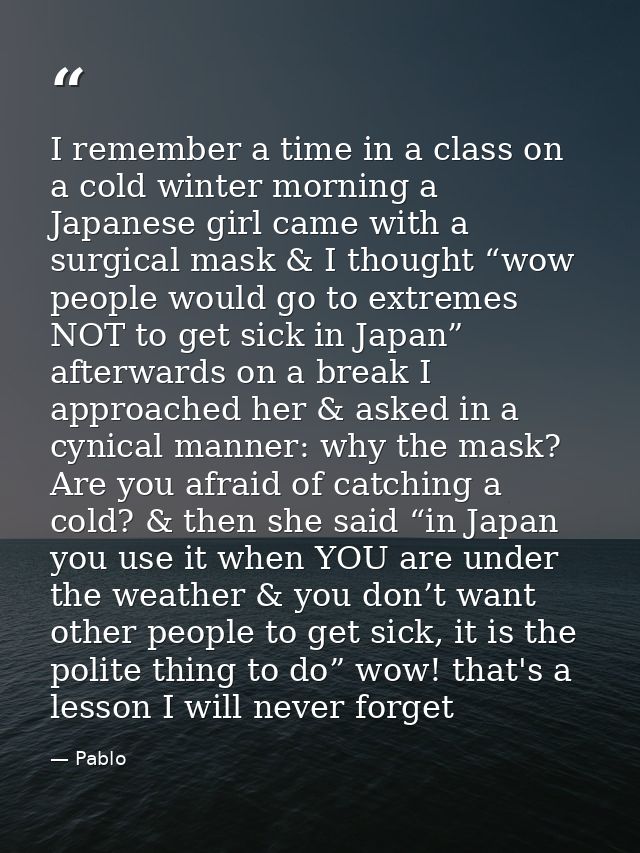 I remember a time in a class on a cold winter morning a Japanese girl came with a surgical mask & I thought “wow people  — Pablo